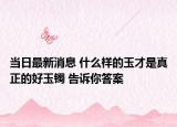 当日最新消息 什么样的玉才是真正的好玉镯 告诉你答案