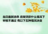当日最新消息 房屋贷款什么情况下审核不通过 有以下五种情况决定