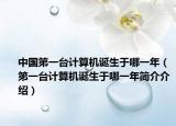 中国第一台计算机诞生于哪一年（第一台计算机诞生于哪一年简介介绍）