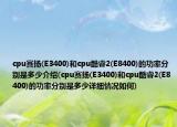 cpu赛扬(E3400)和cpu酷睿2(E8400)的功率分别是多少介绍(cpu赛扬(E3400)和cpu酷睿2(E8400)的功率分别是多少详细情况如何)