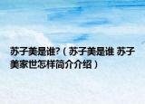 苏子美是谁?（苏子美是谁 苏子美家世怎样简介介绍）