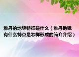 雅丹的地貌特征是什么（雅丹地貌有什么特点是怎样形成的简介介绍）