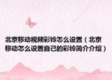 北京移动视频彩铃怎么设置（北京移动怎么设置自己的彩铃简介介绍）