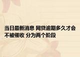 当日最新消息 网贷逾期多久才会不被催收 分为两个阶段