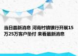 当日最新消息 河南村镇银行开展15万25万客户垫付 来看最新消息