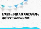 好听的qq网名女生介绍(好听的qq网名女生详细情况如何)