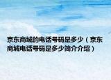 京东商城的电话号码是多少（京东商城电话号码是多少简介介绍）