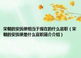 宋朝的安抚使相当于现在的什么官职（宋朝的安抚使是什么官职简介介绍）