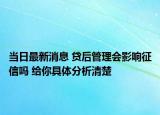 当日最新消息 贷后管理会影响征信吗 给你具体分析清楚