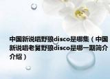 中国新说唱野狼disco是哪集（中国新说唱老舅野狼disco是哪一期简介介绍）