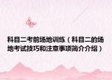 科目二考前场地训练（科目二的场地考试技巧和注意事项简介介绍）