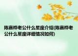 陈嘉桦老公什么星座介绍(陈嘉桦老公什么星座详细情况如何)