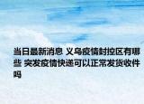 当日最新消息 义乌疫情封控区有哪些 突发疫情快递可以正常发货收件吗