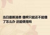 当日最新消息 借呗只能还不能借了怎么办 还能使用吗