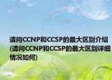 请问CCNP和CCSP的最大区别介绍(请问CCNP和CCSP的最大区别详细情况如何)