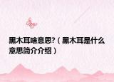 黑木耳啥意思?（黑木耳是什么意思简介介绍）