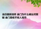 当日最新消息 金门为什么被台湾管辖 金门县收不收人民币