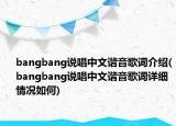 bangbang说唱中文谐音歌词介绍(bangbang说唱中文谐音歌词详细情况如何)