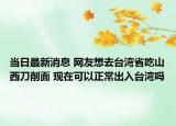 当日最新消息 网友想去台湾省吃山西刀削面 现在可以正常出入台湾吗