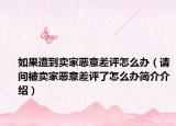 如果遭到卖家恶意差评怎么办（请问被卖家恶意差评了怎么办简介介绍）