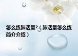 怎么练肺活量?（肺活量怎么练简介介绍）