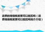 运费的增值税发票可以抵扣吗（运费增值税发票可以抵扣吗简介介绍）