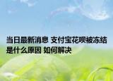 当日最新消息 支付宝花呗被冻结是什么原因 如何解决