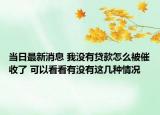 当日最新消息 我没有贷款怎么被催收了 可以看看有没有这几种情况