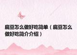 扁豆怎么做好吃简单（扁豆怎么做好吃简介介绍）