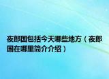 夜郎国包括今天哪些地方（夜郎国在哪里简介介绍）