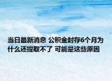 当日最新消息 公积金封存6个月为什么还提取不了 可能是这些原因