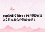 psp游戏没有iso（PSP里没有ISO文件夹怎么办简介介绍）