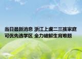 当日最新消息 浙江上虞二三孩家庭可优先选学区 全力破解生育难题