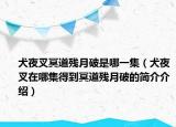 犬夜叉冥道残月破是哪一集（犬夜叉在哪集得到冥道残月破的简介介绍）