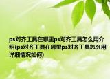 ps对齐工具在哪里ps对齐工具怎么用介绍(ps对齐工具在哪里ps对齐工具怎么用详细情况如何)