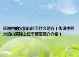 传说中的火焰山位于什么地方（传说中的火焰山实际上位于哪里简介介绍）