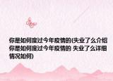 你是如何度过今年疫情的(失业了么介绍 你是如何度过今年疫情的 失业了么详细情况如何)