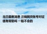 当日最新消息 注销网贷账号对征信有帮助吗 一般不会的