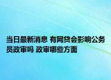 当日最新消息 有网贷会影响公务员政审吗 政审哪些方面