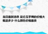 当日最新消息 昆仑玉手镯的价格大概是多少 什么颜色价格最贵