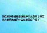 微信换头像说是系统维护什么意思（微信换头像系统维护什么意思简介介绍）