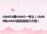 cbb65d跟cbb61一样么（cbb60和cbb61的区别简介介绍）