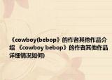 《cowboy(bebop》的作者其他作品介绍 《cowboy bebop》的作者其他作品详细情况如何)