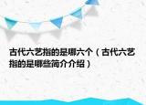 古代六艺指的是哪六个（古代六艺指的是哪些简介介绍）