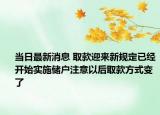 当日最新消息 取款迎来新规定已经开始实施储户注意以后取款方式变了