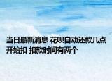 当日最新消息 花呗自动还款几点开始扣 扣款时间有两个