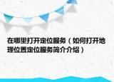 在哪里打开定位服务（如何打开地理位置定位服务简介介绍）