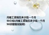 月嫂工资现在多少钱一个月
50介绍(月嫂工资现在多少钱一个月
50详细情况如何)