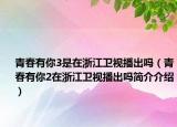 青春有你3是在浙江卫视播出吗（青春有你2在浙江卫视播出吗简介介绍）