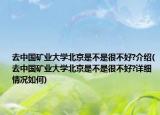 去中国矿业大学北京是不是很不好?介绍(去中国矿业大学北京是不是很不好?详细情况如何)